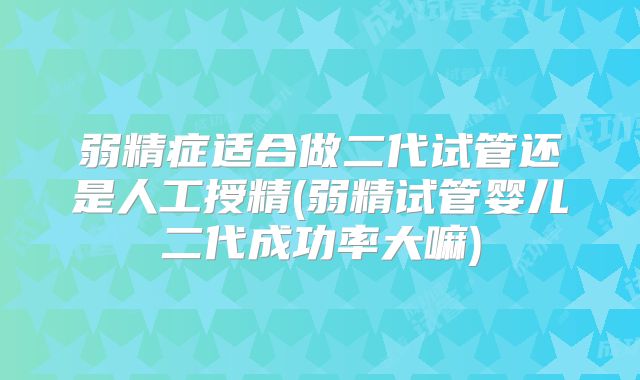 弱精症适合做二代试管还是人工授精(弱精试管婴儿二代成功率大嘛)