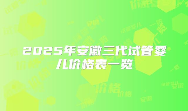 2025年安徽三代试管婴儿价格表一览