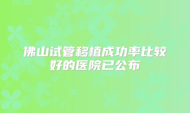 佛山试管移植成功率比较好的医院已公布