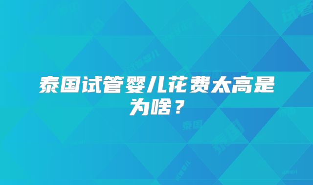 泰国试管婴儿花费太高是为啥?