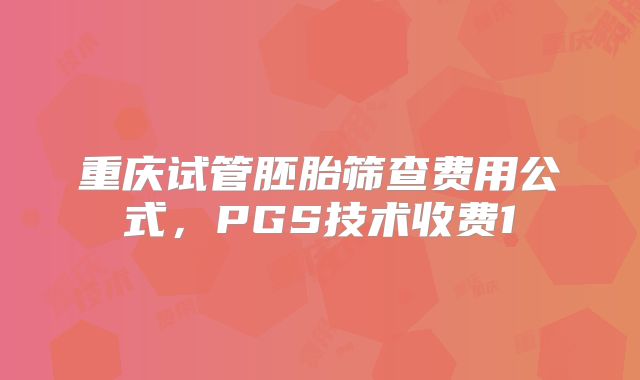 重庆试管胚胎筛查费用公式，PGS技术收费1