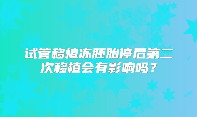 试管移植冻胚胎停后第二次移植会有影响吗?