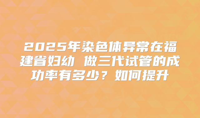 2025年染色体异常在福建省妇幼 做三代试管的成功率有多少？如何提升