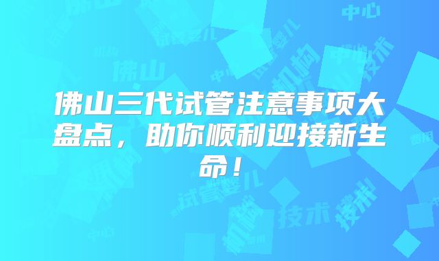 佛山三代试管注意事项大盘点,助你顺利迎接新生命!