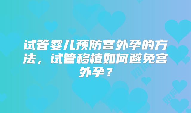 试管婴儿预防宫外孕的方法，试管移植如何避免宫外孕？