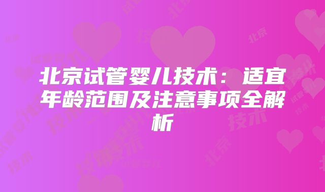 北京试管婴儿技术：适宜年龄范围及注意事项全解析