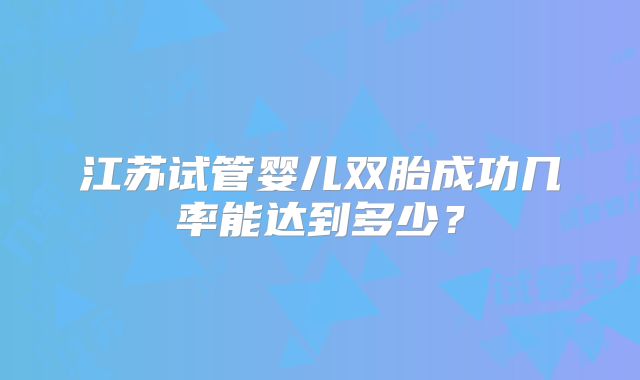 江苏试管婴儿双胎成功几率能达到多少？