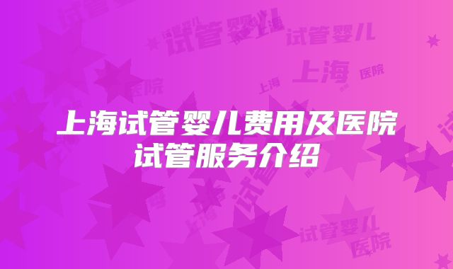 上海试管婴儿费用及医院试管服务介绍