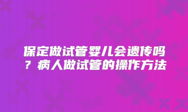 保定做试管婴儿会遗传吗?病人做试管的操作方法