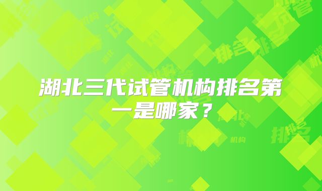 湖北三代试管机构排名第一是哪家？