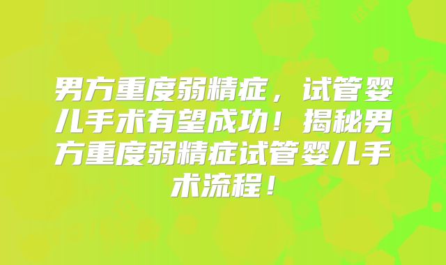 男方重度弱精症,试管婴儿手术有望成功!揭秘男方重度弱精症试管婴儿手术流程!