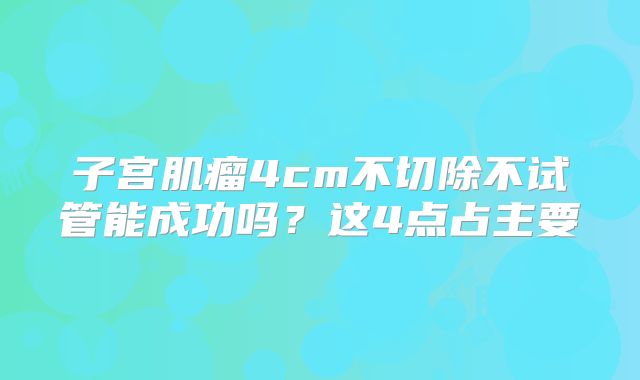 子宫肌瘤4cm不切除不试管能成功吗？这4点占主要