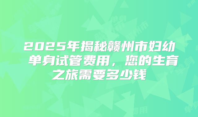 2025年揭秘赣州市妇幼 单身试管费用，您的生育之旅需要多少钱