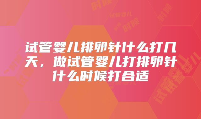 试管婴儿排卵针什么打几天，做试管婴儿打排卵针什么时候打合适