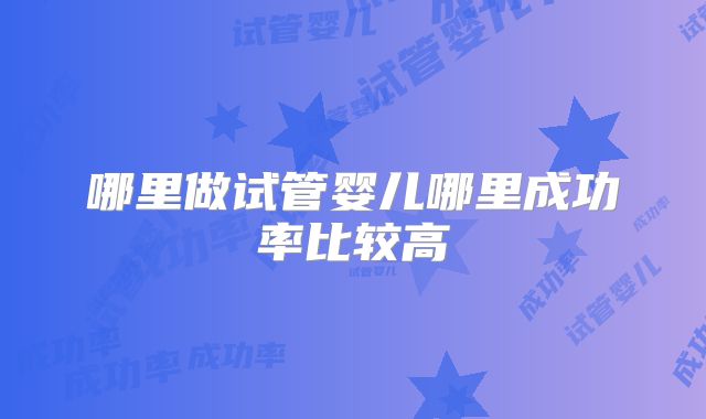哪里做试管婴儿哪里成功率比较高