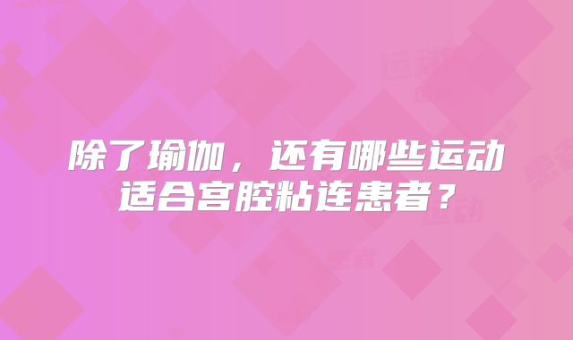 除了瑜伽,还有哪些运动适合宫腔粘连患者?