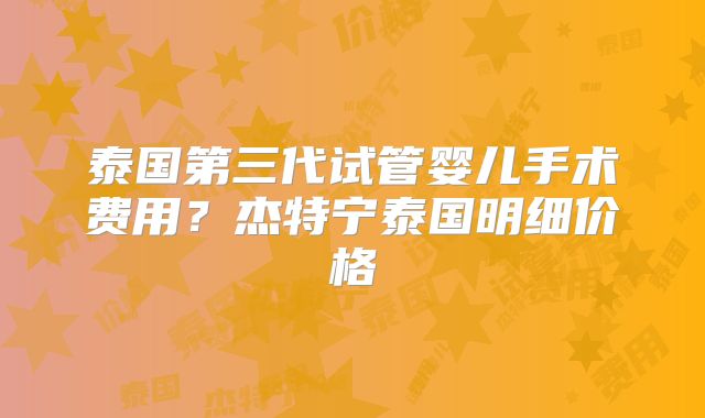 泰国第三代试管婴儿手术费用?杰特宁泰国明细价格