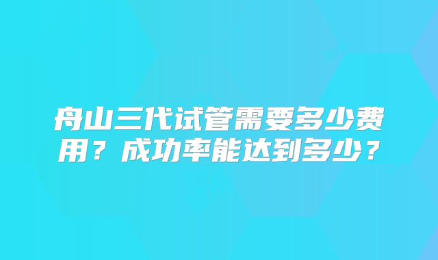 舟山三代试管需要多少费用？成功率能达到多少？
