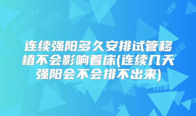 连续强阳多久安排试管移植不会影响着床(连续几天强阳会不会排不出来)
