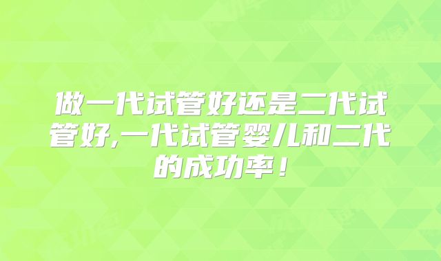做一代试管好还是二代试管好,一代试管婴儿和二代的成功率！