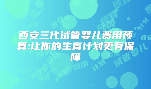 西安三代试管婴儿费用预算:让你的生育计划更有保障