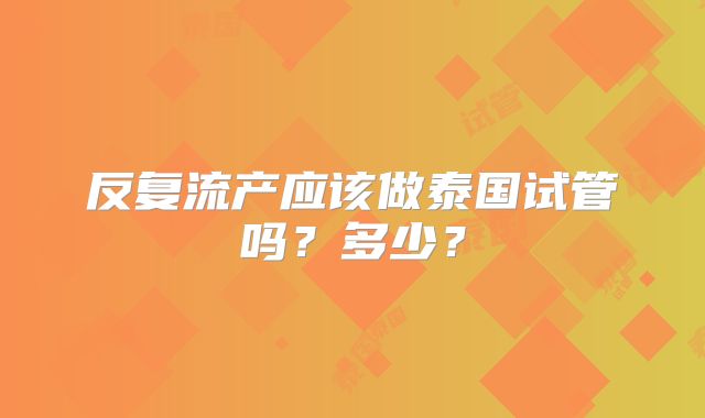 反复流产应该做泰国试管吗？多少？