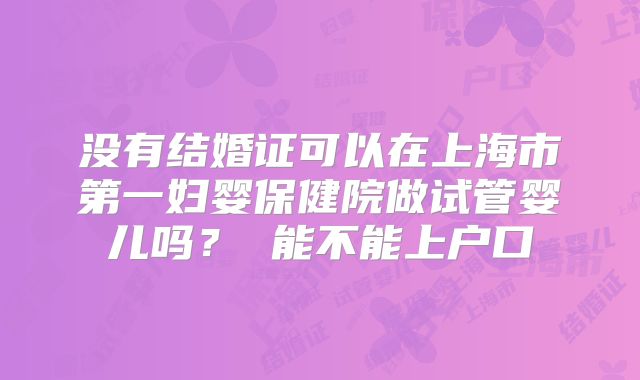 没有结婚证可以在上海市第一妇婴保健院做试管婴儿吗？ 能不能上户口