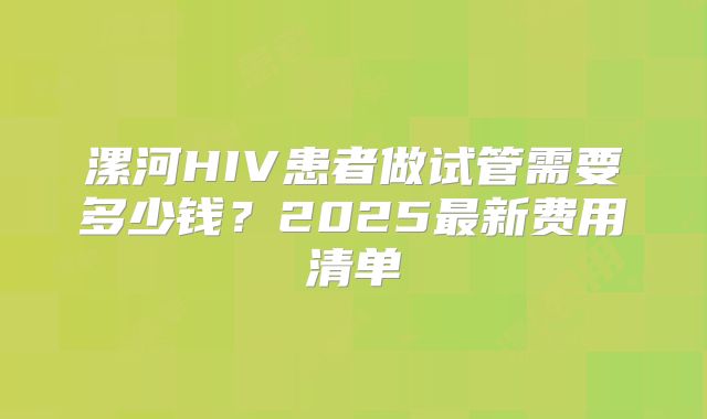 漯河HIV患者做试管需要多少钱?2025最新费用清单