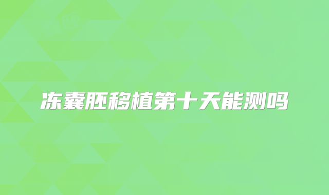 冻囊胚移植第十天能测吗