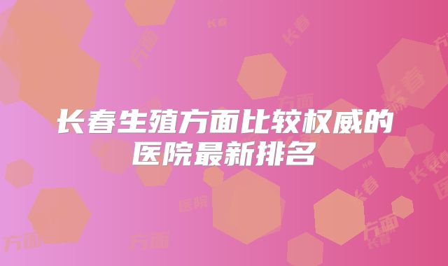 长春生殖方面比较权威的医院最新排名