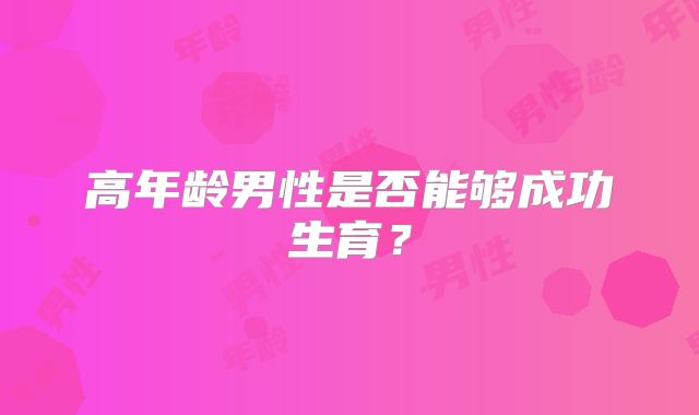 高年龄男性是否能够成功生育？
