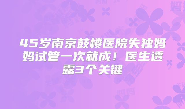 45岁南京鼓楼医院失独妈妈试管一次就成！医生透露3个关键
