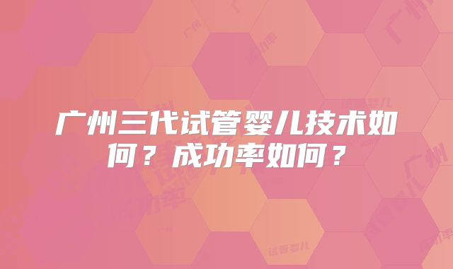 广州三代试管婴儿技术如何?成功率如何?