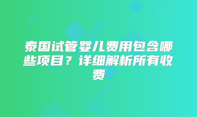 泰国试管婴儿费用包含哪些项目？详细解析所有收费