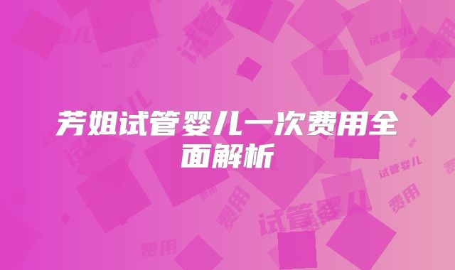 芳姐试管婴儿一次费用全面解析