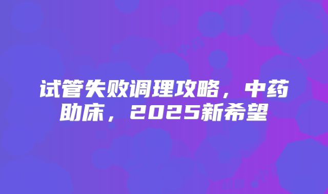 试管失败调理攻略，中药助床，2025新希望