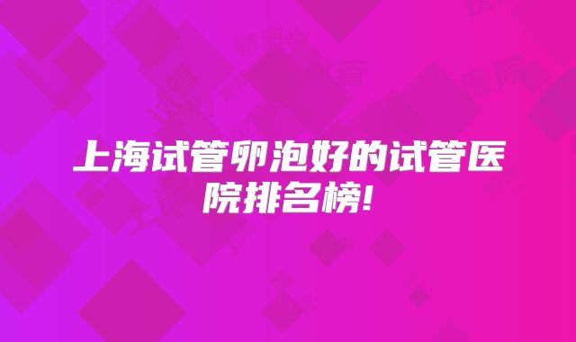 上海试管卵泡好的试管医院排名榜!