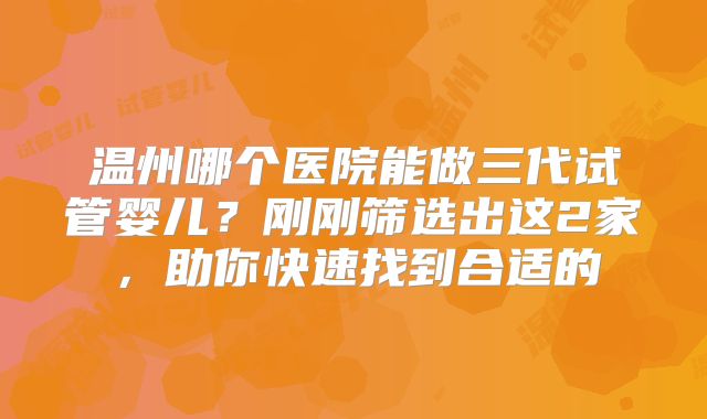 温州哪个医院能做三代试管婴儿？刚刚筛选出这2家，助你快速找到合适的