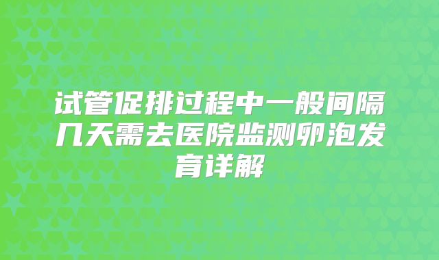 试管促排过程中一般间隔几天需去医院监测卵泡发育详解