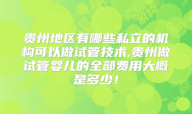 贵州地区有哪些私立的机构可以做试管技术,贵州做试管婴儿的全部费用大概是多少！