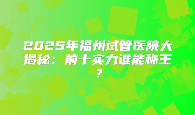 2025年福州试管医院大揭秘:前十实力谁能称王?