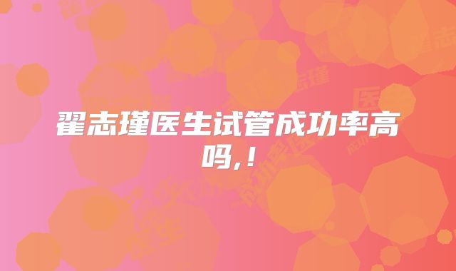 翟志瑾医生试管成功率高吗,！