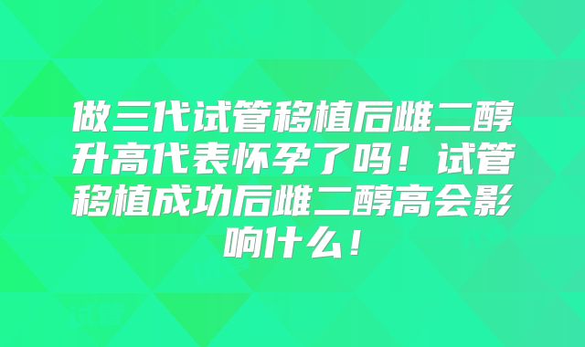 做三代试管移植后雌二醇升高代表怀孕了吗！试管移植成功后雌二醇高会影响什么！