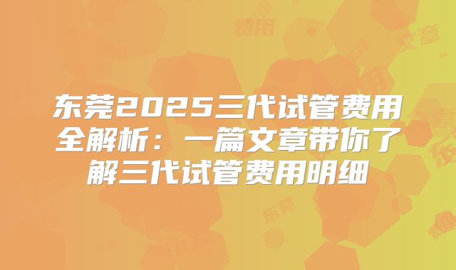 东莞2025三代试管费用全解析：一篇文章带你了解三代试管费用明细