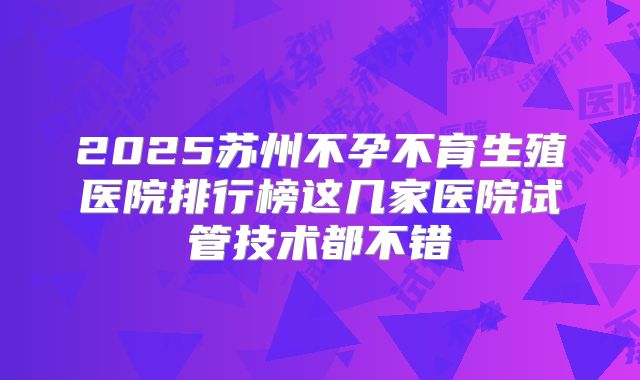 2025苏州不孕不育生殖医院排行榜这几家医院试管技术都不错
