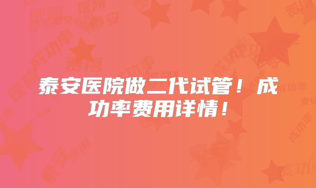 泰安医院做二代试管!成功率费用详情!