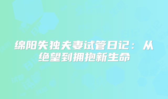 绵阳失独夫妻试管日记：从绝望到拥抱新生命