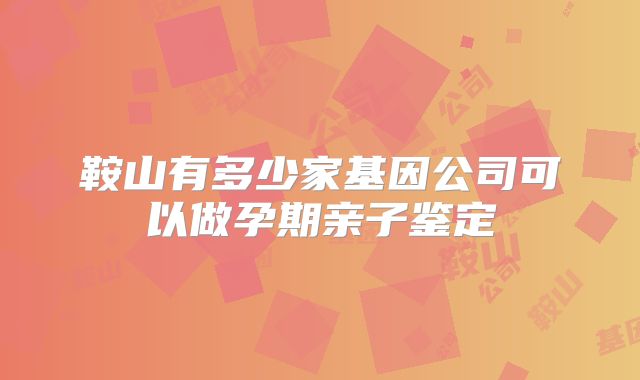鞍山有多少家基因公司可以做孕期亲子鉴定