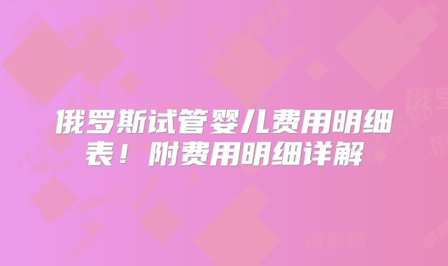俄罗斯试管婴儿费用明细表！附费用明细详解