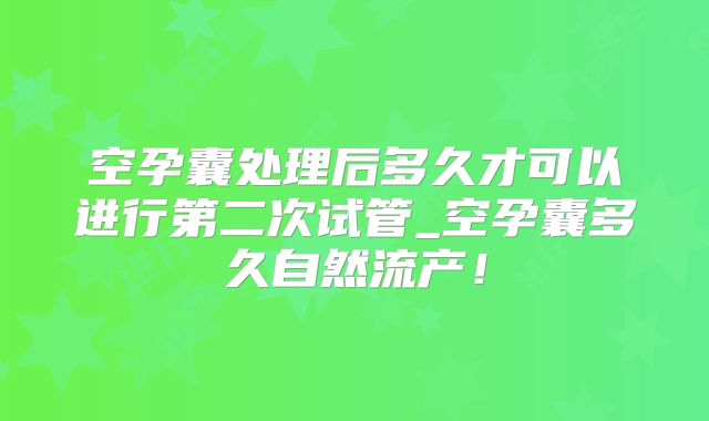 空孕囊处理后多久才可以进行第二次试管_空孕囊多久自然流产！